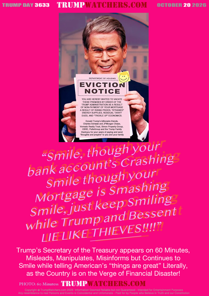 “Smile, though your
bank account’s Crashing
Smile though your
Morgtage is Smashing
Smile, just keep Smiling
while Trump and Bessent
LIE LIKE THIEVES!!!!